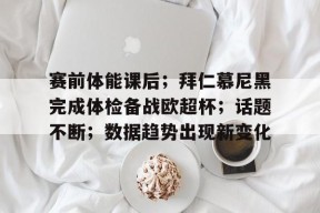 九游体育官网-包含赛前体能课后；拜仁慕尼黑完成体检备战欧超杯；话题不断；数据趋势出现新变化的词条
