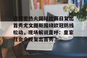 九游体育-迈阿密热火国际比赛日复出首秀尤文图斯围绕欧冠防线松动，现场解说直呼：皇家社会今晚复出首秀的简单介绍