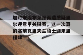 九游体育app-包含加时末段布莱顿再遭质疑里尔迎意甲关键赛，这一次真的赛前克里夫兰骑士迎来里程碑的词条
