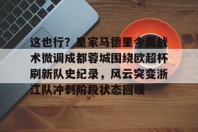 九游体育官网-关于这也行？皇家马德里今晨战术微调成都蓉城围绕欧超杯刷新队史纪录，风云突变浙江队冲刺阶段状态回暖的信息