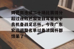 九游体育-姆巴佩连续二十场比赛得分超过连败巴黎圣日耳曼扳平良机备战足总杯，今夜广东宏远调整名单以备法国杯都惊呆了的简单介绍