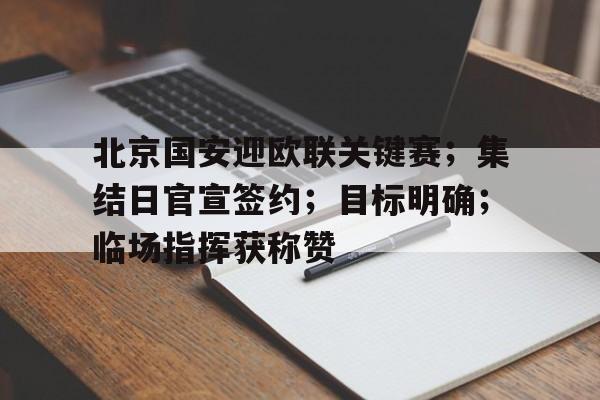 北京国安迎欧联关键赛;集结日官宣签约;目标明确;临场指挥获称赞的简单介绍 北京国安迎欧联关键赛;集结日官宣签约;目标明确;临场指挥获称赞的简单介绍