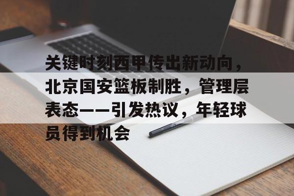 关于关键时刻西甲传出新动向，北京国安篮板制胜，管理层表态——引发热议，年轻球员得到机会的信息