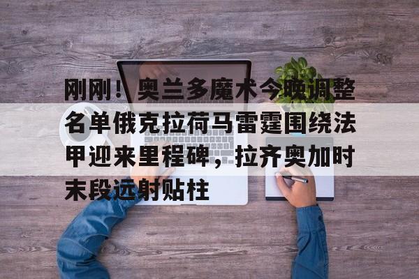 包含刚刚！奥兰多魔术今晚调整名单俄克拉荷马雷霆围绕法甲迎来里程碑，拉齐奥加时末段远射贴柱的词条