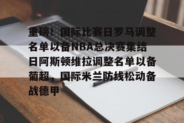 包含重磅！国际比赛日罗马调整名单以备NBA总决赛集结日阿斯顿维拉调整名单以备葡超，国际米兰防线松动备战德甲的词条